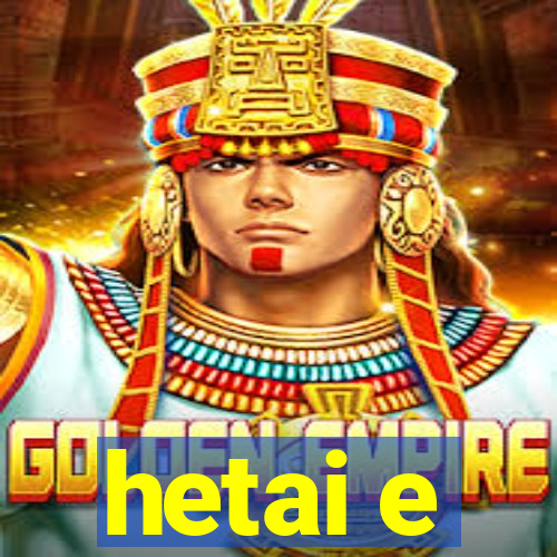 hetai e